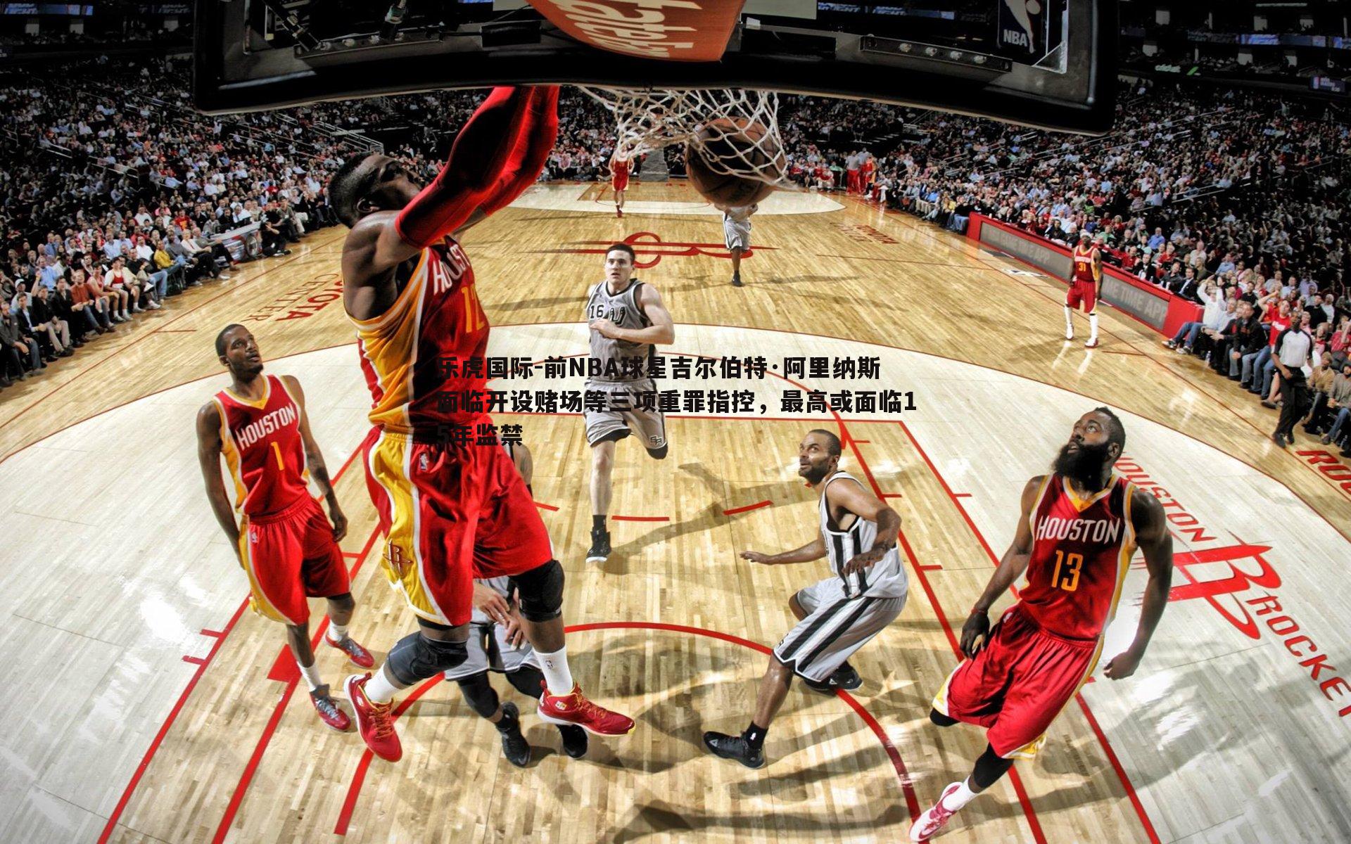 乐虎国际-前NBA球星吉尔伯特·阿里纳斯面临开设赌场等三项重罪指控，最高或面临15年监禁