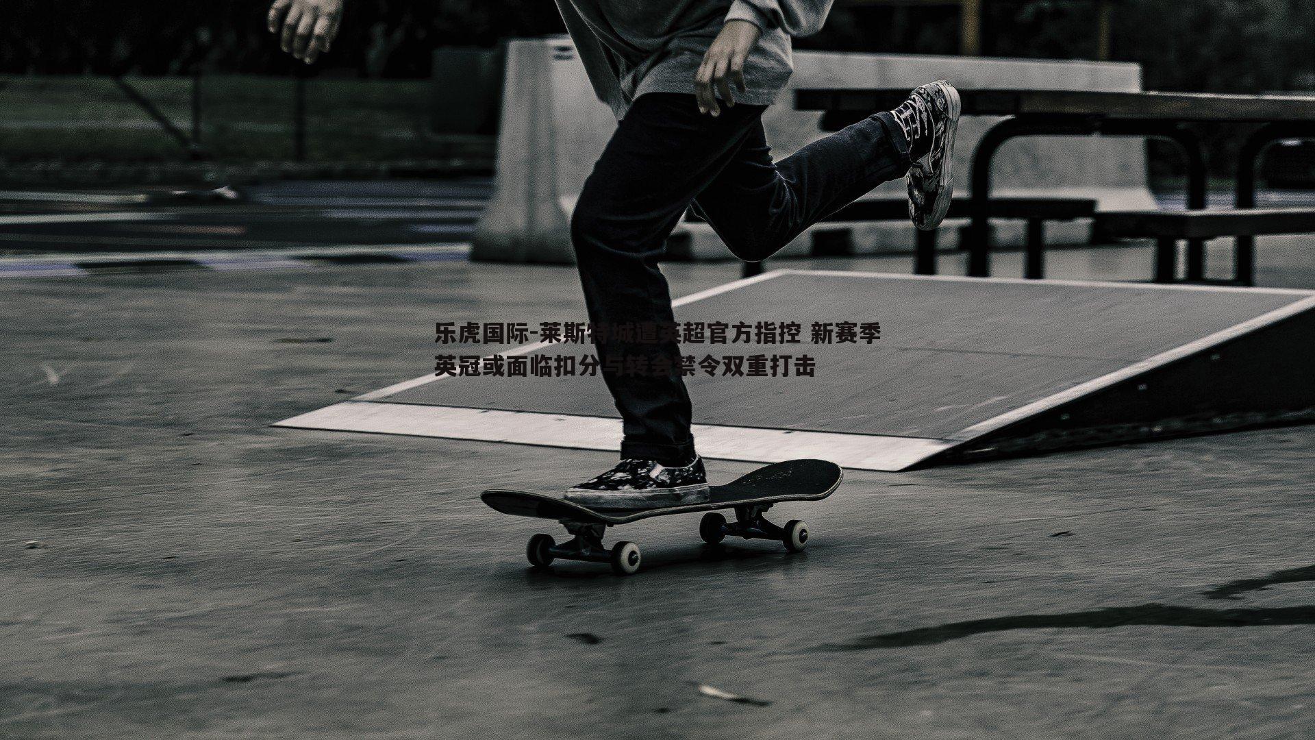 莱斯特城遭英超官方指控 新赛季英冠或面临扣分与转会禁令双重打击