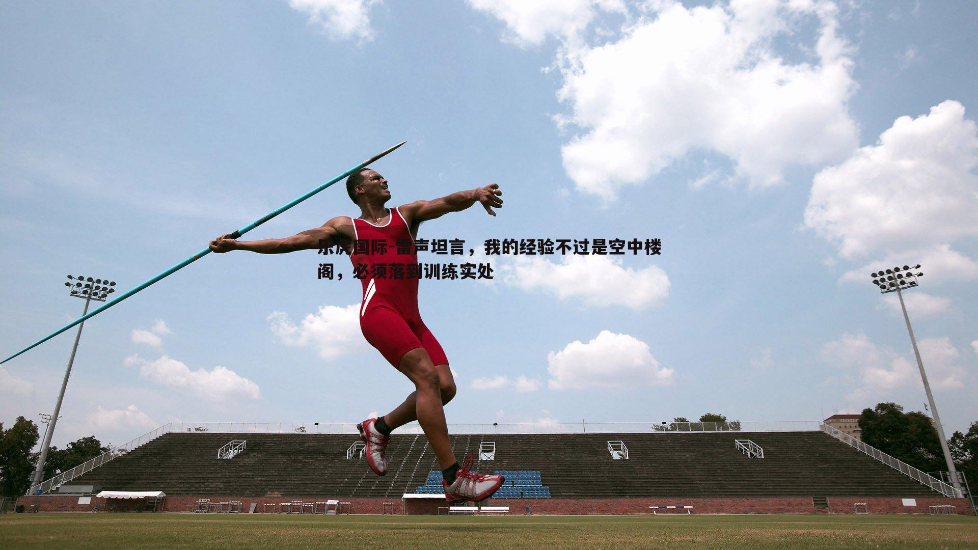 乐虎国际-雷声坦言，我的经验不过是空中楼阁，必须落到训练实处