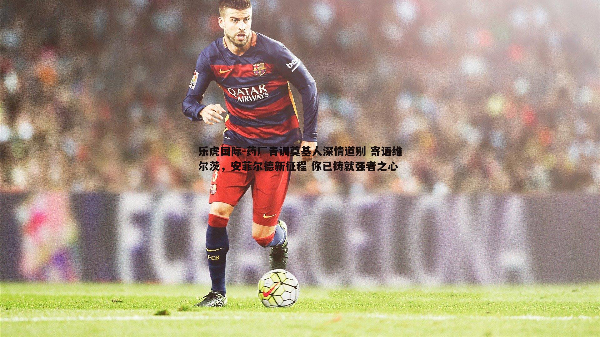 药厂青训奠基人深情道别 寄语维尔茨,安菲尔德新征程 你已铸就强者之心