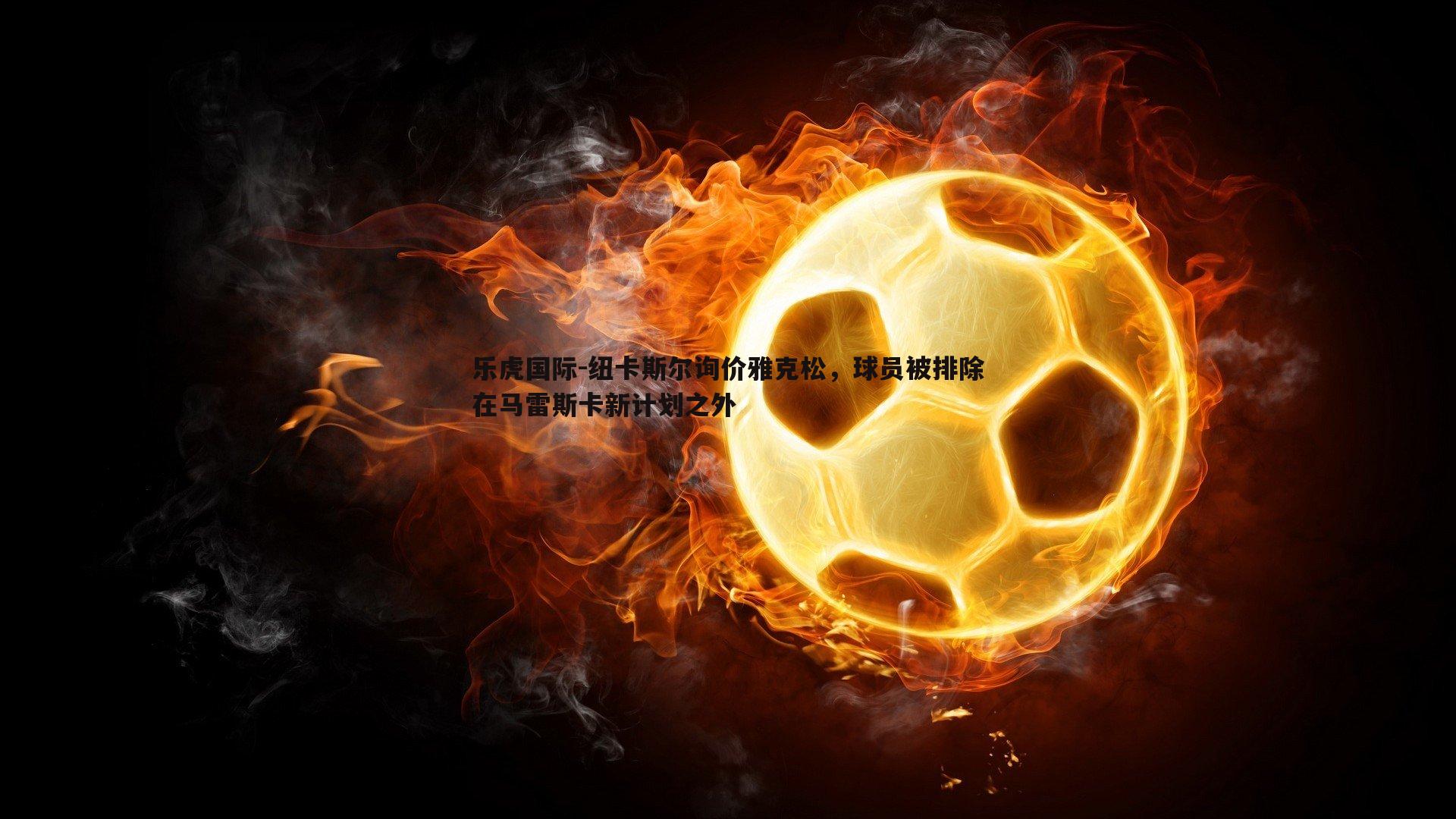 纽卡斯尔询价雅克松,球员被排除在马雷斯卡新计划之外