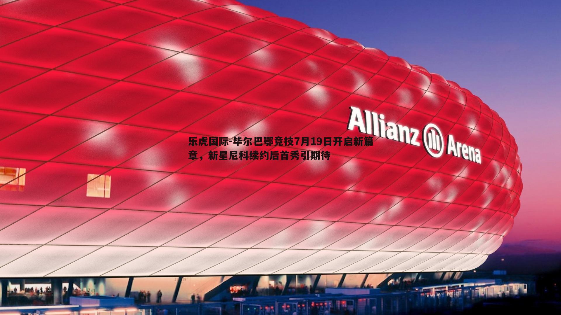 乐虎国际-毕尔巴鄂竞技7月19日开启新篇章，新星尼科续约后首秀引期待