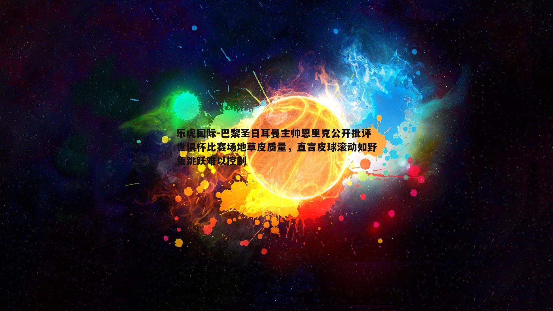 乐虎国际-巴黎圣日耳曼主帅恩里克公开批评世俱杯比赛场地草皮质量，直言皮球滚动如野兔跳跃难以控制