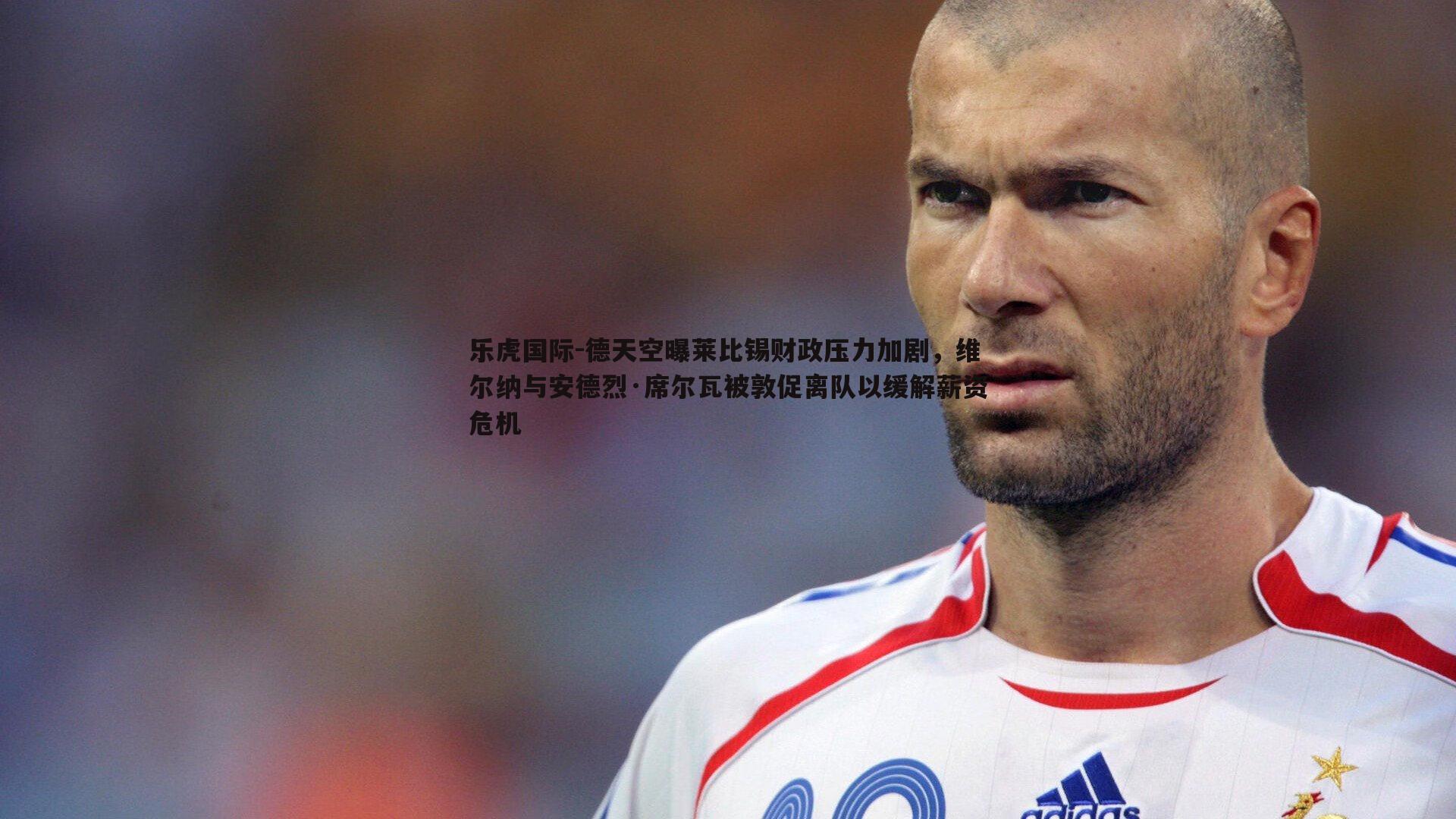 德天空曝莱比锡财政压力加剧,维尔纳与安德烈·席尔瓦被敦促离队以缓解薪资危机