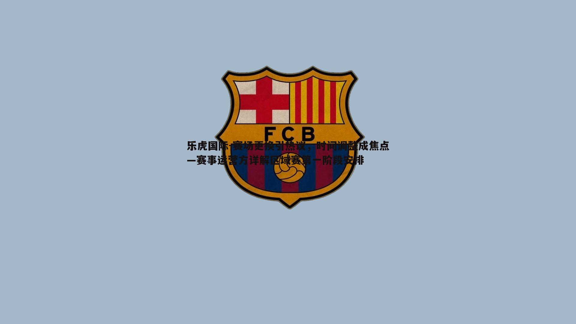 乐虎国际-赛场更换引热议，时间调整成焦点—赛事运营方详解区域赛第一阶段安排