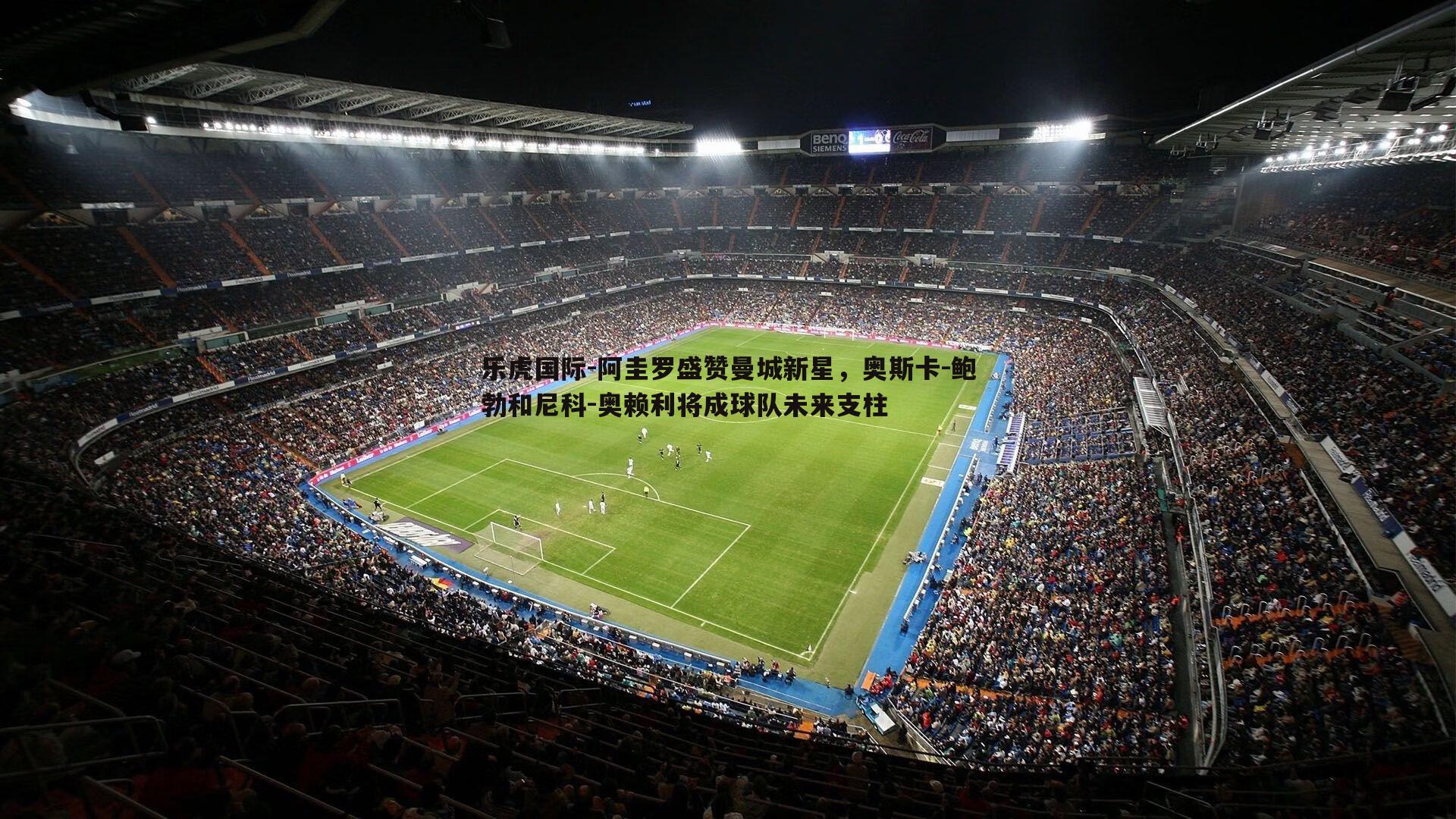 乐虎国际-阿圭罗盛赞曼城新星，奥斯卡-鲍勃和尼科-奥赖利将成球队未来支柱