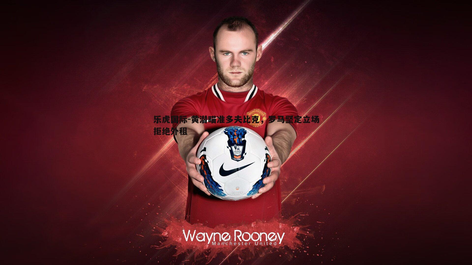 黄潜瞄准多夫比克,罗马坚定立场拒绝外租